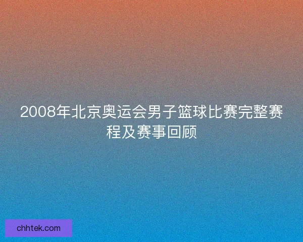 2008年北京奥运会男子篮球比赛完整赛程及赛事回顾