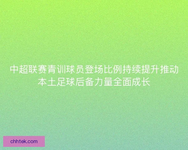 中超联赛青训球员登场比例持续提升推动本土足球后备力量全面成长